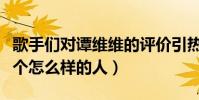 歌手們對譚維維的評價引熱議(譚維維到底是個怎么樣的人)