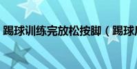 踢球訓練完放松按腳(踢球后為什么要放松)