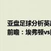 亞盤足球分析英超埃弗頓vs 阿森納（2021/22英超第15輪前瞻：埃弗頓vs阿森納比賽預測）