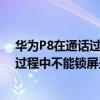 華為P8在通話過程中不能鎖屏是怎么回事（華為P8在通話過程中不能鎖屏是怎么回事）