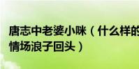 唐志中老婆小咪(什么樣的人物讓唐志中這個情場浪子回頭)