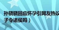 孫驍驍回應懷孕引網友熱議(難道真的是挾太子令諸侯嗎)