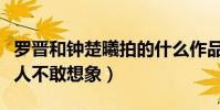 羅晉和鐘楚曦拍的什么作品(影片狗血程度讓人不敢想象)