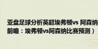 亞盤足球分析英超埃弗頓vs 阿森納(2021/22英超第15輪前瞻:埃弗頓vs阿森納比賽預測)