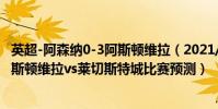 英超-阿森納0-3阿斯頓維拉(2021/22英超第15輪前瞻:阿斯頓維拉vs萊切斯特城比賽預測)