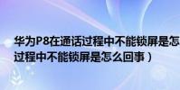 華為P8在通話過程中不能鎖屏是怎么回事(華為P8在通話過程中不能鎖屏是怎么回事)