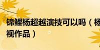 錦鯉楊超越演技可以嗎(楊超越出演過哪些影視作品)