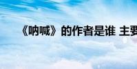 《吶喊》的作者是誰 主要內容是什么?
