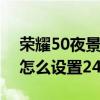 榮耀50夜景同榮耀50pro拍照（榮耀50Pro怎么設置24小時制）