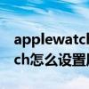 applewatch怎么設置屏幕常亮（Applewatch怎么設置屏幕常亮）