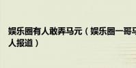 娛樂圈有人敢弄馬元(娛樂圈一哥馬元是何許人也為什么沒人報道)