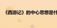 《西游記》的中心思想是什么?作者是誰?