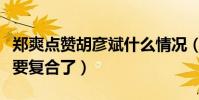 鄭爽點贊胡彥斌什么情況(是單純手滑還是說要復合了)