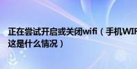正在嘗試開啟或關閉wifi(手機WIFI一直處于正在開啟狀態這是什么情況)