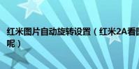 紅米圖片自動旋轉設置(紅米2A看圖時自動旋轉是怎么回事呢)