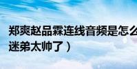 鄭爽趙品霖連線音頻是怎么回事(偶像維護小迷弟太帥了)