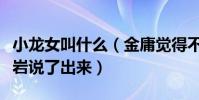 小龍女叫什么(金庸覺得不就放棄了卻被俞岱巖說了出來)