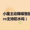 小度主動降噪智能耳機pro優缺點（小度主動降噪智能耳機Pro支持防水嗎）