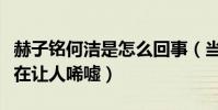 赫子銘何潔是怎么回事(當時恩愛過眼云煙現在讓人唏噓)