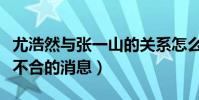 尤浩然與張一山的關系怎么樣(網上傳出兩人不合的消息)