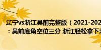 遼寧vs浙江吳前完整版(2021-2022CBA常規賽10.19戰報:吳前底角空位三分 浙江輕松拿下北京)