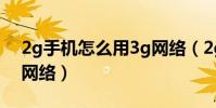 2g手機怎么用3g網絡(2g網絡怎么換成3G網絡)