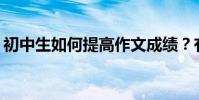 初中生如何提高作文成績?有哪些寫作技巧?