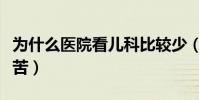 為什么醫院看兒科比較少(為什么兒科比內科苦)