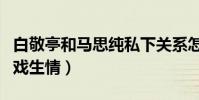 白敬亭和馬思純私下關系怎么樣(網曝兩人因戲生情)