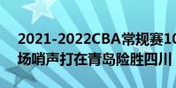 2021-2022CBA常規賽10.16戰報:韓碩半場哨聲打在青島險勝四川