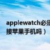 applewatch必須和蘋果手機連接嗎（AppleWatch只能連接蘋果手機嗎）