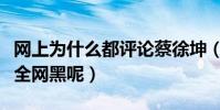 網上為什么都評論蔡徐坤(蔡徐坤為什么會被全網黑呢)