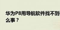 華為P8用導航軟件找不到位置信息發生了什么事?