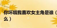 你壞哦我喜歡女主角是誰(這個梗的意思是什么)