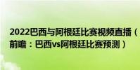 2022巴西與阿根廷比賽視頻直播(2022世界杯南美預選賽前瞻:巴西vs阿根廷比賽預測)