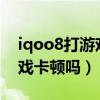 iqoo8打游戲延遲卡頓怎么辦（iQOO8玩游戲卡頓嗎）