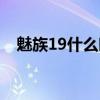 魅族19什么時候出（魅族19什么時候出）