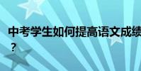 中考學生如何提高語文成績?有哪些學習方法?