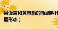 吳謹言和黃景瑜的新劇叫什么(展現真實的直播形態)