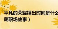 平凡的榮耀播出時間是什么時候(講述菜鳥闖蕩職場故事)