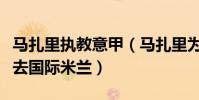 馬扎里執教意甲(馬扎里為什么離開那不勒斯去國際米蘭)