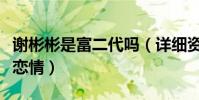 謝彬彬是富二代嗎(詳細資料被扒與闞清子傳戀情)