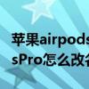 蘋果airpodspro可以改名字嗎（蘋果AirPodsPro怎么改名）