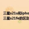 三星s21u和iphone12promax哪個好（三星s21fe 4G版和三星s21fe的區別是什么）