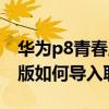 華為p8青春版怎么導入聯系人（華為P8青春版如何導入聯系人）