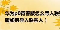 華為p8青春版怎么導入聯系人(華為P8青春版如何導入聯系人)