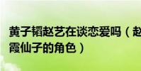 黃子韜趙藝在談戀愛嗎(趙藝一出道便拿了紫霞仙子的角色)