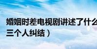 婚姻時差電視劇講述了什么(一個人的成全過三個人糾結)