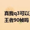 真我q3可以王者榮耀開90幀嗎（真我q3支持王者90幀嗎）
