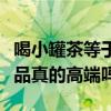 喝小罐茶等于交“智商稅”怎么回事（高端茶品真的高端嗎）